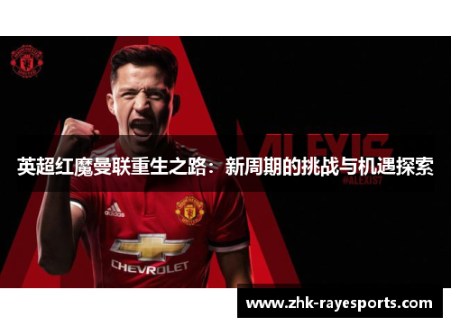 英超红魔曼联重生之路：新周期的挑战与机遇探索