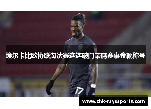 埃尔卡比欧协联淘汰赛连连破门荣膺赛事金靴称号